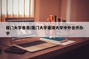 厦门大学香港/厦门大学香港大学中外合作办学