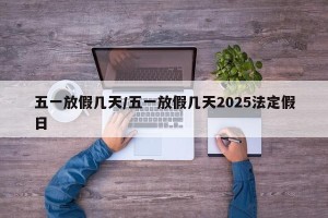 五一放假几天/五一放假几天2025法定假日