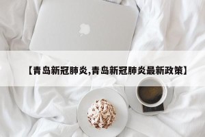 【青岛新冠肺炎,青岛新冠肺炎最新政策】