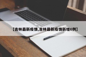 【吉林最新疫情,吉林最新疫情新增6例】