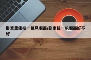 卧室里能挂一帆风顺画/卧室挂一帆顺画好不好