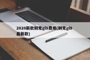 2020新款别克gl8费用(别克gl8 最新款)
