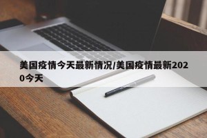 美国疫情今天最新情况/美国疫情最新2020今天
