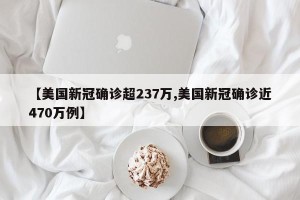 【美国新冠确诊超237万,美国新冠确诊近470万例】
