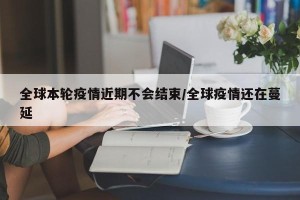 全球本轮疫情近期不会结束/全球疫情还在蔓延