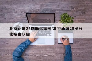 北京新增25例确诊病例/北京新增25例冠状病毒明细