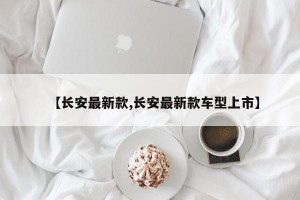 【长安最新款,长安最新款车型上市】