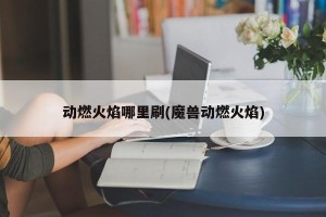 动燃火焰哪里刷(魔兽动燃火焰)