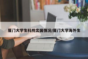 厦门大学生科院出国情况/厦门大学海外生