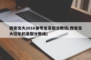 西安交大2016各专业录取分数线(西安交大往年的录取分数线)