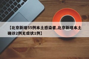 【北京新增55例本土感染者,北京新增本土确诊2例无症状1例】