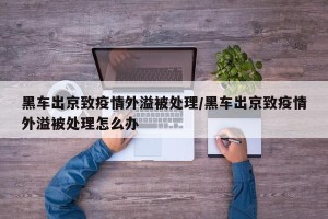黑车出京致疫情外溢被处理/黑车出京致疫情外溢被处理怎么办