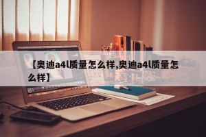 【奥迪a4l质量怎么样,奥迪a4l质量怎么样】