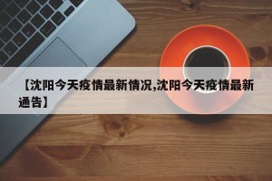 【沈阳今天疫情最新情况,沈阳今天疫情最新通告】