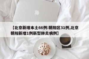 【北京新增本土66例:朝阳区31例,北京朝阳新增1例新型肺炎病例】