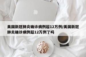美国新冠肺炎确诊病例超12万例/美国新冠肺炎确诊病例超12万例了吗