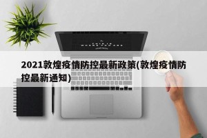 2021敦煌疫情防控最新政策(敦煌疫情防控最新通知)