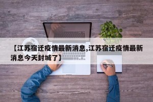 【江苏宿迁疫情最新消息,江苏宿迁疫情最新消息今天封城了】