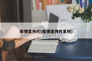 疫情宣传片(疫情宣传片素材)