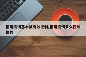 福建疫情基本被有效控制/福建疫情多久控制住的