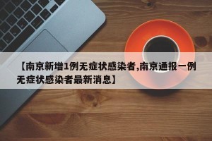 【南京新增1例无症状感染者,南京通报一例无症状感染者最新消息】