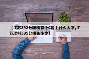 【江苏392分理科有个C能上什么大学,江苏理科395分排名多少】
