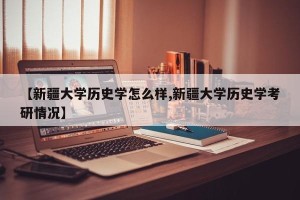 【新疆大学历史学怎么样,新疆大学历史学考研情况】