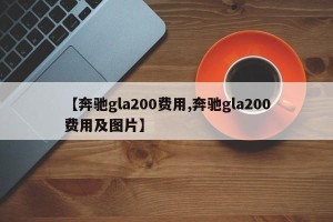 【奔驰gla200费用,奔驰gla200费用及图片】