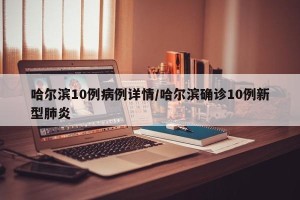 哈尔滨10例病例详情/哈尔滨确诊10例新型肺炎