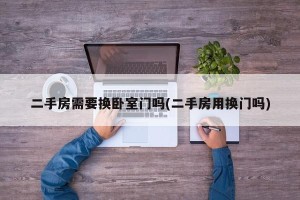 二手房需要换卧室门吗(二手房用换门吗)