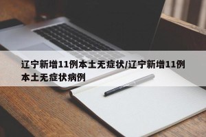 辽宁新增11例本土无症状/辽宁新增11例本土无症状病例