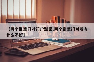 【两个卧室门对门户型图,两个卧室门对着有什么不好】