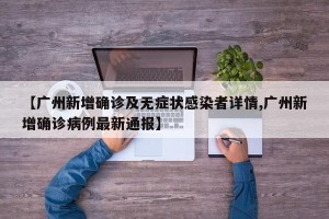 【广州新增确诊及无症状感染者详情,广州新增确诊病例最新通报】