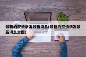 最新的疫情情况最新消息(最新的疫情情况最新消息全国)
