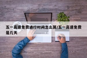 五一高速免费通行时间怎么算/五一高速免费是几天