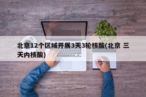 北京12个区域开展3天3轮核酸(北京 三天内核酸)