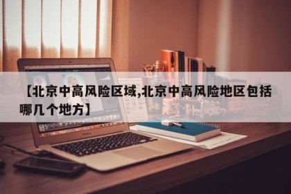 【北京中高风险区域,北京中高风险地区包括哪几个地方】