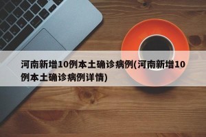 河南新增10例本土确诊病例(河南新增10例本土确诊病例详情)