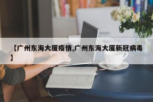 【广州东海大厦疫情,广州东海大厦新冠病毒】
