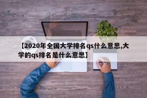 【2020年全国大学排名qs什么意思,大学的qs排名是什么意思】