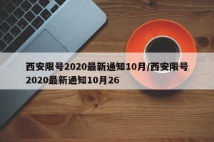 西安限号2020最新通知10月/西安限号2020最新通知10月26
