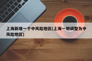 上海新增一个中风险地区(上海一地调整为中风险地区)