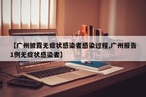 【广州披露无症状感染者感染过程,广州报告1例无症状感染者】