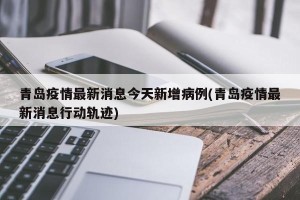 青岛疫情最新消息今天新增病例(青岛疫情最新消息行动轨迹)