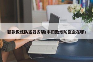 新款致炫防盗器安装(丰田致炫防盗盒在哪)