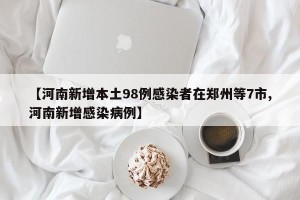 【河南新增本土98例感染者在郑州等7市,河南新增感染病例】