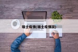 瑞士疫情(瑞士疫情况)