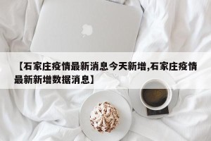 【石家庄疫情最新消息今天新增,石家庄疫情最新新增数据消息】