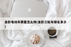 金彭电动车质量怎么样(金彭三轮车排名多少)