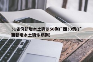 31省份新增本土确诊56例广西33例(广西新增本土确诊病例)
